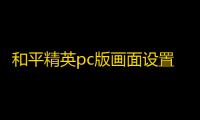 和平精英pc版画面设置 和平精英pc模拟器画面怎么设置最佳